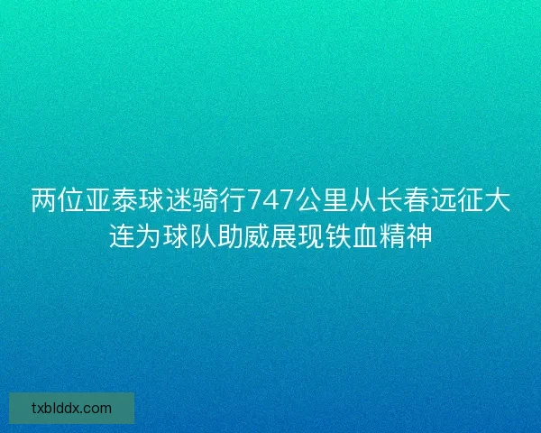 两位亚泰球迷骑行747公里从长春远征大连为球队助威展现铁血精神