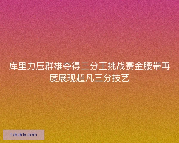 库里力压群雄夺得三分王挑战赛金腰带再度展现超凡三分技艺