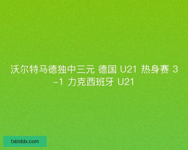 沃尔特马德独中三元 德国 U21 热身赛 3-1 力克西班牙 U21