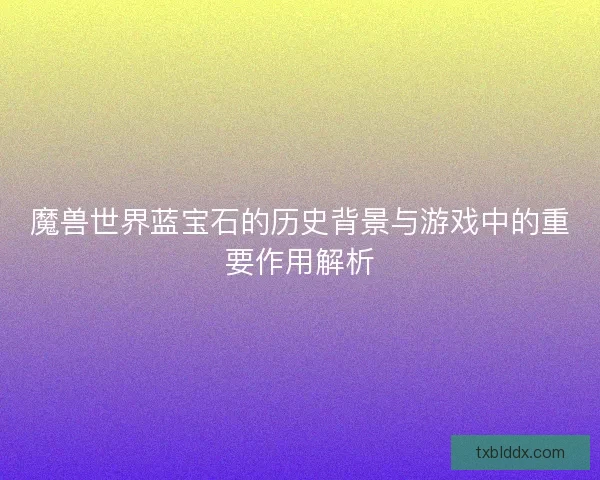 魔兽世界蓝宝石的历史背景与游戏中的重要作用解析
