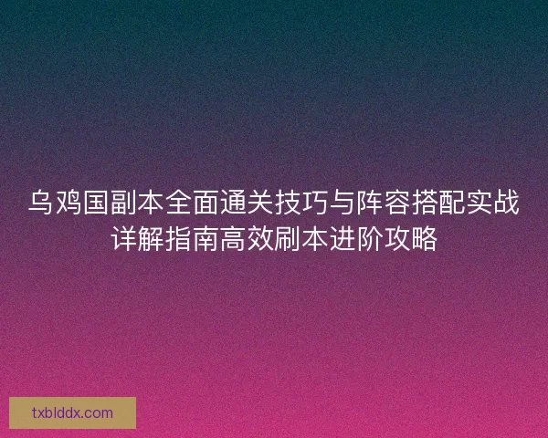 乌鸡国副本全面通关技巧与阵容搭配实战详解指南高效刷本进阶攻略