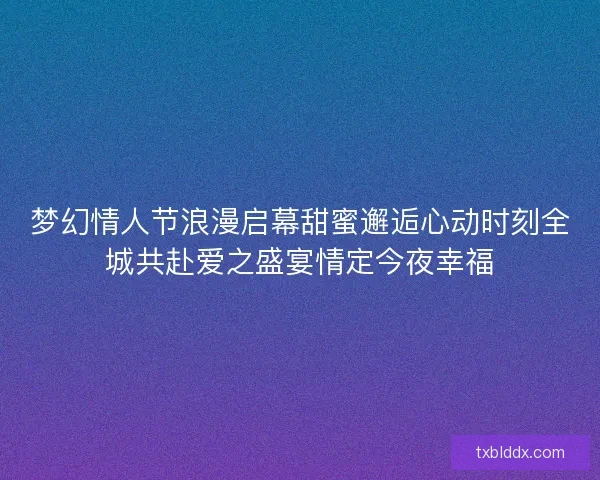 梦幻情人节浪漫启幕甜蜜邂逅心动时刻全城共赴爱之盛宴情定今夜幸福