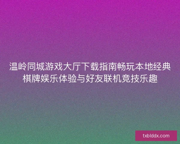 温岭同城游戏大厅下载指南畅玩本地经典棋牌娱乐体验与好友联机竞技乐趣