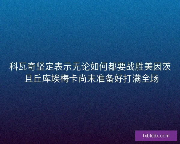 科瓦奇坚定表示无论如何都要战胜美因茨 且丘库埃梅卡尚未准备好打满全场