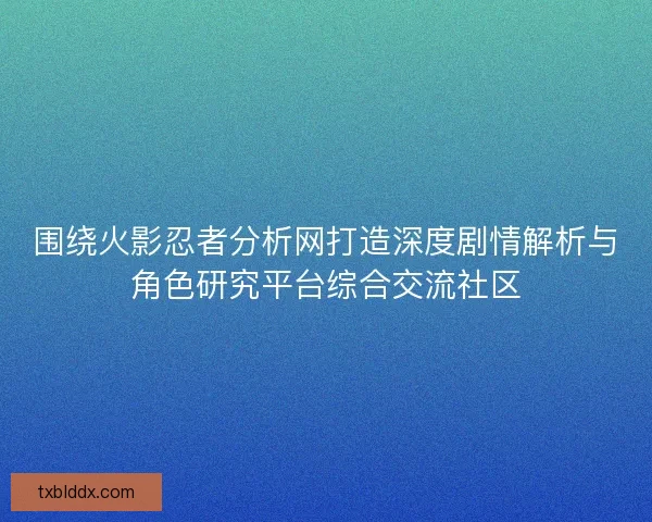 围绕火影忍者分析网打造深度剧情解析与角色研究平台综合交流社区
