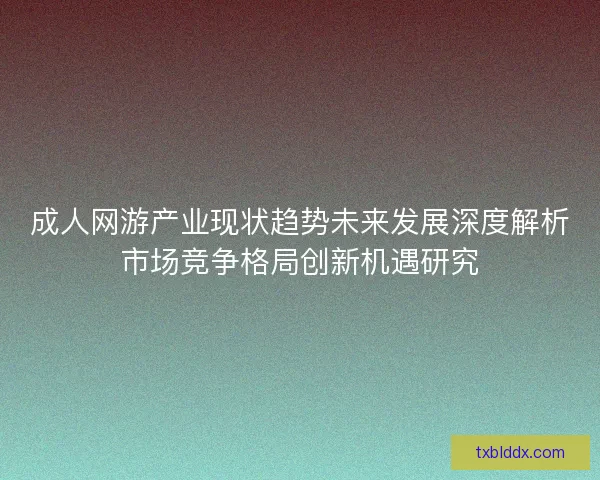 成人网游产业现状趋势未来发展深度解析市场竞争格局创新机遇研究