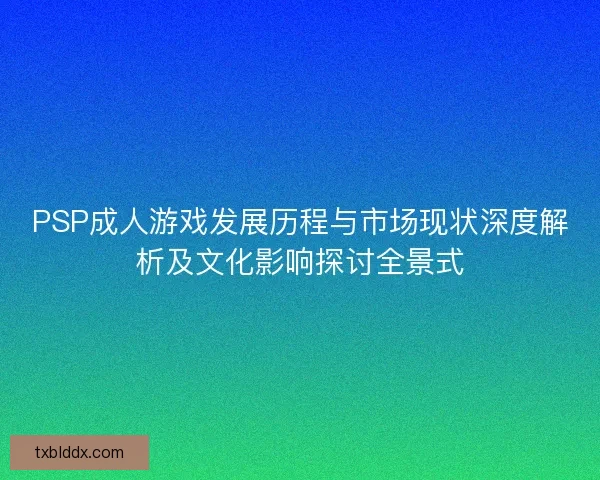 PSP成人游戏发展历程与市场现状深度解析及文化影响探讨全景式