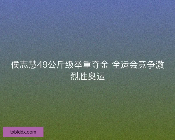 侯志慧49公斤级举重夺金 全运会竞争激烈胜奥运
