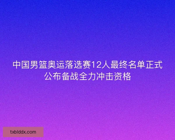 中国男篮奥运落选赛12人最终名单正式公布备战全力冲击资格