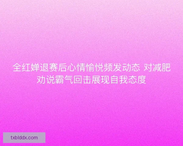 全红婵退赛后心情愉悦频发动态 对减肥劝说霸气回击展现自我态度