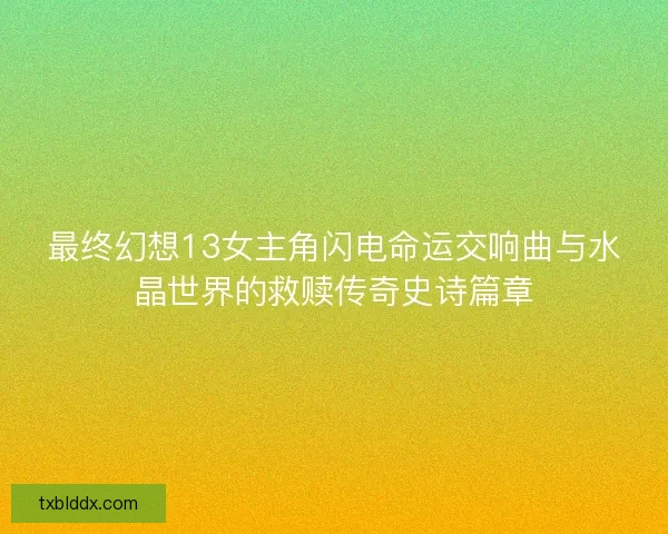 最终幻想13女主角闪电命运交响曲与水晶世界的救赎传奇史诗篇章