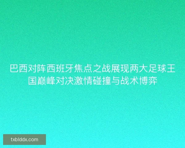 巴西对阵西班牙焦点之战展现两大足球王国巅峰对决激情碰撞与战术博弈