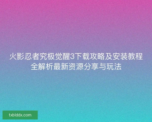 火影忍者究极觉醒3下载攻略及安装教程全解析最新资源分享与玩法