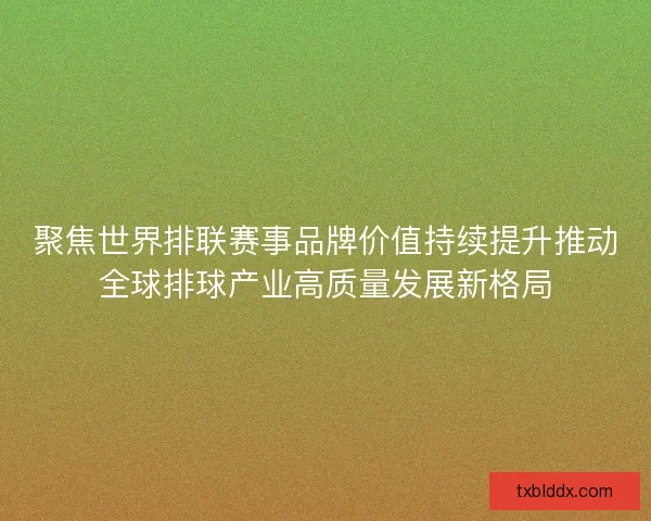 聚焦世界排联赛事品牌价值持续提升推动全球排球产业高质量发展新格局
