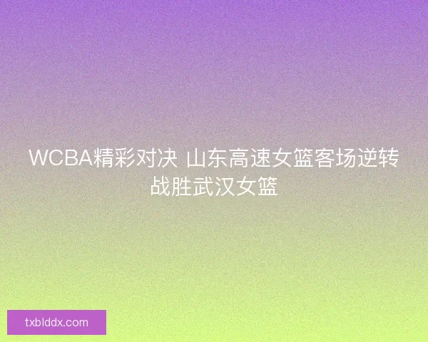 WCBA精彩对决 山东高速女篮客场逆转战胜武汉女篮
