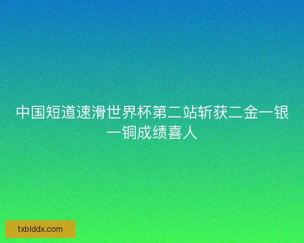 中国短道速滑世界杯第二站斩获二金一银一铜成绩喜人