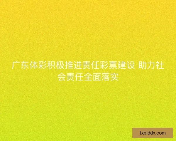 广东体彩积极推进责任彩票建设 助力社会责任全面落实
