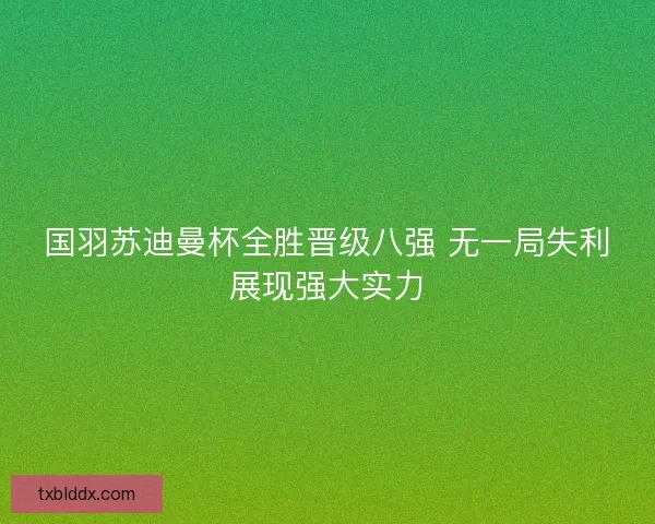 国羽苏迪曼杯全胜晋级八强 无一局失利展现强大实力