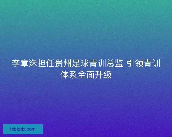 李章洙担任贵州足球青训总监 引领青训体系全面升级