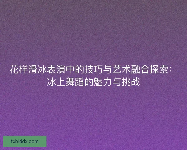 花样滑冰表演中的技巧与艺术融合探索：冰上舞蹈的魅力与挑战