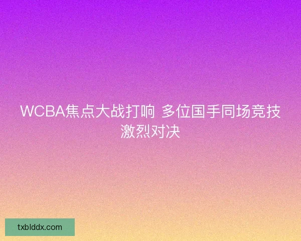 WCBA焦点大战打响 多位国手同场竞技激烈对决