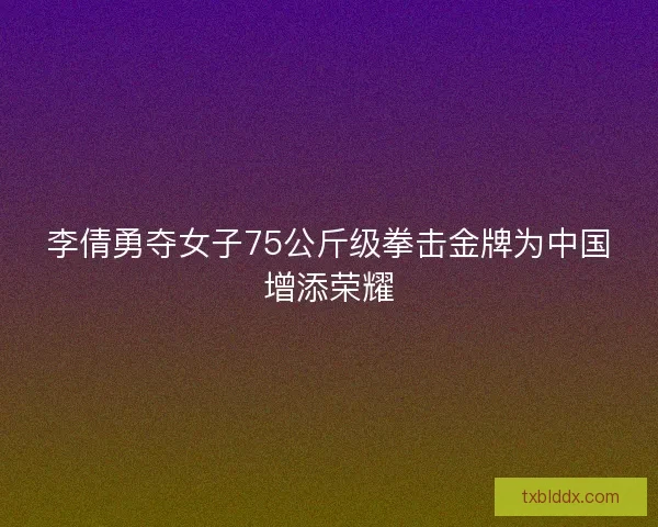 李倩勇夺女子75公斤级拳击金牌为中国增添荣耀