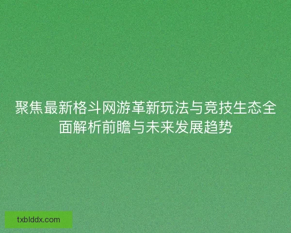 聚焦最新格斗网游革新玩法与竞技生态全面解析前瞻与未来发展趋势