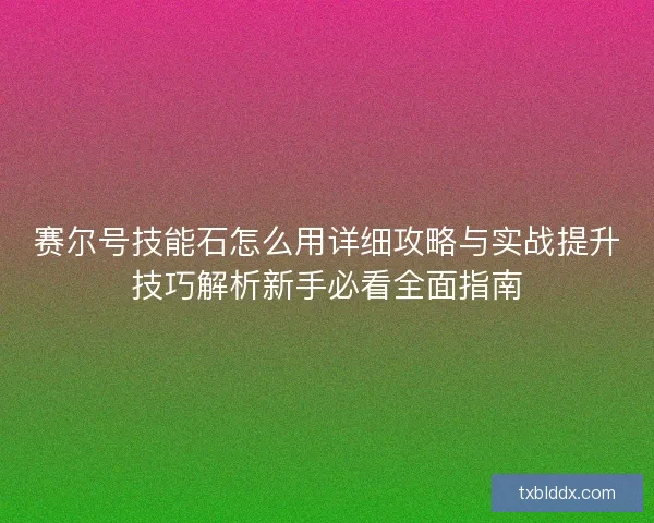 赛尔号技能石怎么用详细攻略与实战提升技巧解析新手必看全面指南