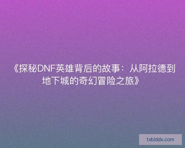 《探秘DNF英雄背后的故事：从阿拉德到地下城的奇幻冒险之旅》