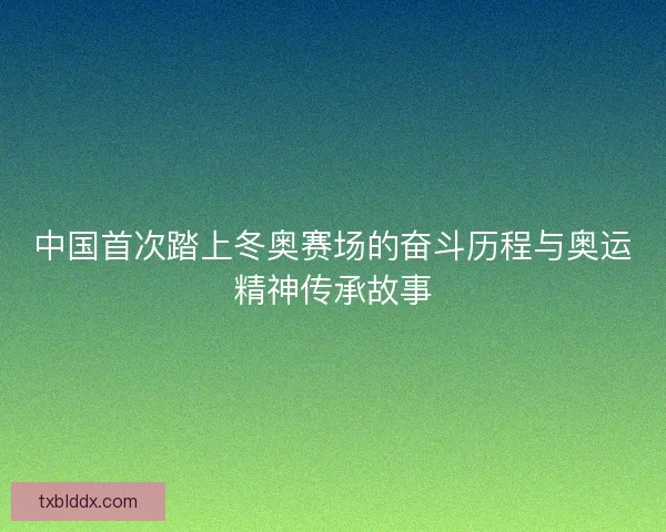 中国首次踏上冬奥赛场的奋斗历程与奥运精神传承故事