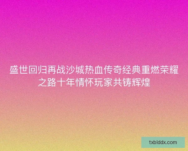 盛世回归再战沙城热血传奇经典重燃荣耀之路十年情怀玩家共铸辉煌